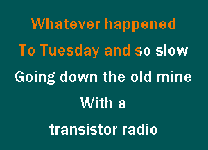 Whatever happened

To Tuesday and so slow
Going down the old mine
With a

transistor radio