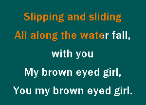 Slipping and sliding
All along the water fall,
with you
My brown eyed girl,

You my brown eyed girl.