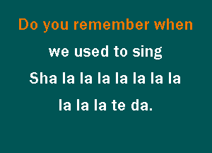 Do you remember when

we used to sing
Sha la la la la la la la

la la la te da.