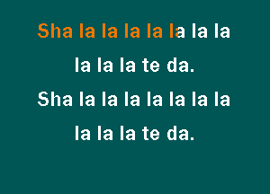 Sha la la la la la la la

la la la te da.

Sha la la la la la la la

la la la te da.