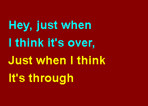 Hey, just when
I think it's over,

Just when lthink
It's through