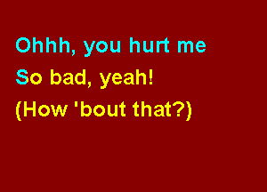 Ohhh, you hurt me
So bad, yeah!

(How 'bout that?)