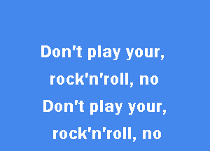 Don't play your,
rock'n'roll, no

Don't play your,

rock'n'roll, no
