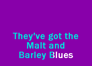 They've got the
Malt and
Barley Blues