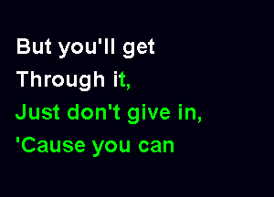 But you'll get
Through it,

Just don't give in,
'Cause you can