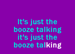 It's just the

booze talking
it's just the
booze talking