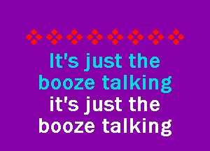 It's just the

booze talking
it's just the
booze talking