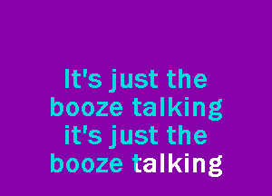 It's just the

booze talking
it's just the
booze talking