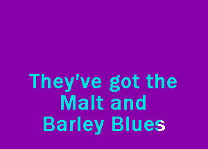 They've got the
Malt and
Barley Blues