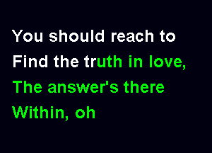 You should reach to
Find the truth in love,

The answer's there
Within, oh