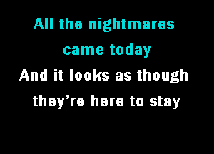 All the nightmares
came today
And it looks as though

they're here to stay