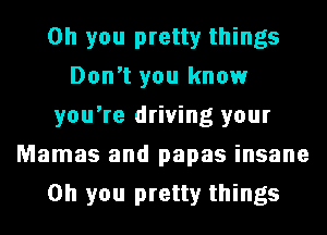 Oh you pretty things
Don't you know
you're driving your
Mamas and papas insane
Oh you pretty things