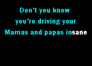 Don't you know
you're driving your

Mamas and papas insane