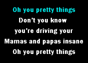 Oh you pretty things
Don't you know
you're driving your
Mamas and papas insane
Oh you pretty things