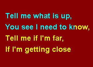 Tell me what is up,
You see I need to know,

Tell me if I'm far,
If I'm getting close