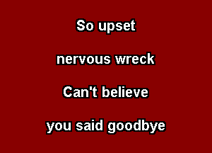 So upset
nervous wreck

Can't believe

you said goodbye