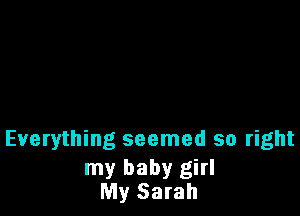 Everything seemed so right

my baby girl
My Sarah