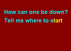 How can one be down?
Tell me where to start