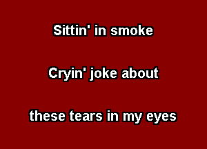 Sittin' in smoke

Cryin' joke about

these tears in my eyes