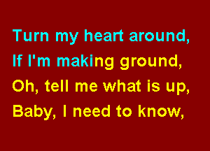 Turn my heart around,
If I'm making ground,

Oh, tell me what is up,
Baby, I need to know,