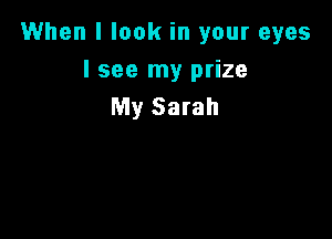 When I look in your eyes

lsee my prize
My Sarah