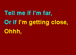 Tell me if I'm far,
Or if I'm getting close,

Ohhh,