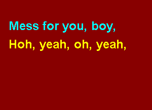 Mess for you, boy,
Hoh, yeah, oh, yeah,