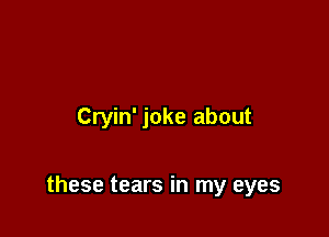 Cryin' joke about

these tears in my eyes