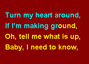 Turn my heart around,
If I'm making ground,

Oh, tell me what is up,
Baby, I need to know,