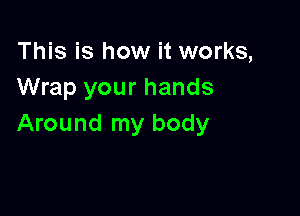 This is how it works,
Wrap your hands

Around my body