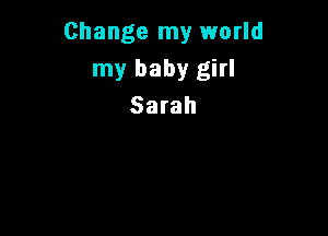 Change my world
my baby girl
Sarah