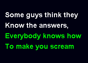 Some guys think they
Know the answers,

Everybody knows how
To make you scream