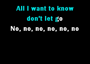 All I want to knowr
don't let go
No,no,no,no,no,no