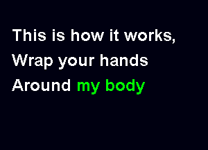 This is how it works,
Wrap your hands

Around my body