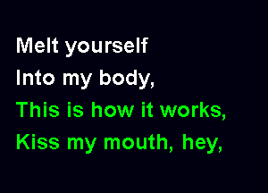 Melt yourself
Into my body,

This is how it works,
Kiss my mouth, hey,