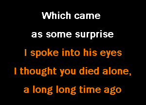 Which came
as some surprise
I spoke into his eyes

I thought you died alone,

a long long time ago