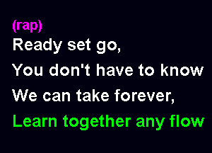 Ready set go,
You don't have to know

We can take forever,
Learn together any flow