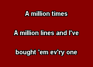A million times

A million lines and I've

bought 'em ev'ry one