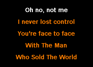 Oh no, not me

I never lost control
You're face to face
With The Man
Who Sold The World