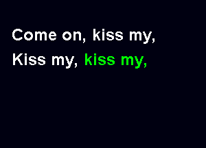 Come on, kiss my,
Kiss my, kiss my,