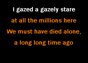 I gazed a gazelyr stare
at all the millions here
We must have died alone,

a long long time ago
