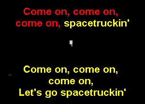 Come on, come on,
come on, spacetruckin'

Come on, come on,
come on,
Let's go spacetruckin'