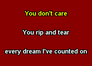 You don't care

You rip and tear

every dream I've counted on