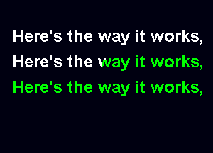 Here's the way it works,
Here's the way it works,

Here's the way it works,