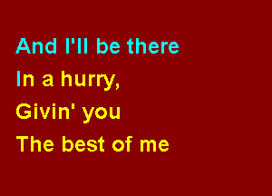 And I'll be there
In a hurry,

Givin' you
The best of me