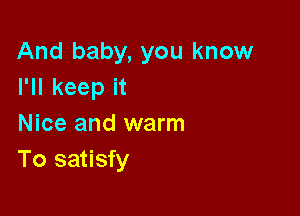And baby, you know
I'll keep it

Nice and warm
To satisfy