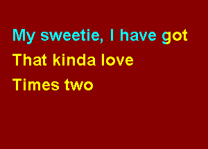 My sweetie, I have got
That kinda love

Times two
