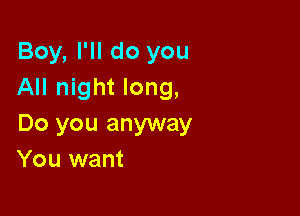 Boy, I'll do you
All night long,

Do you anyway
You want