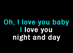 Oh, I love you baby

I love you
night and day