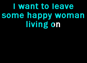 I want to leave
some happy woman
living on